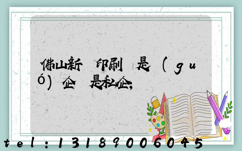 佛山新華印刷廠是國(guó)企還是私企