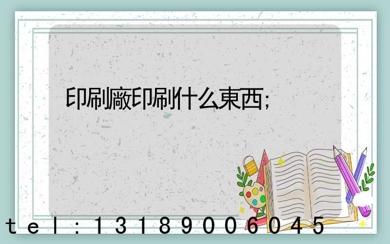印刷廠印刷什么東西