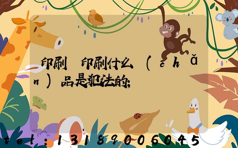 印刷廠印刷什么產(chǎn)品是犯法的