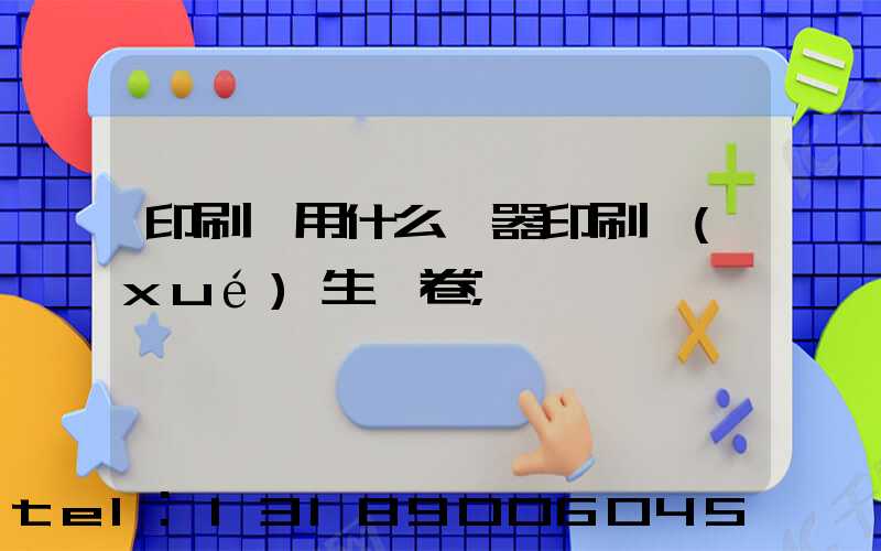 印刷廠用什么機器印刷學(xué)生試卷