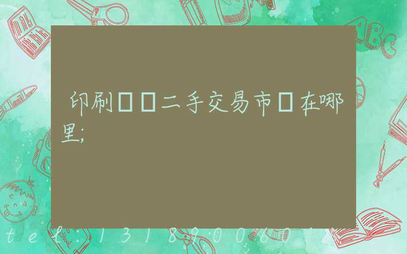 印刷設備二手交易市場在哪里