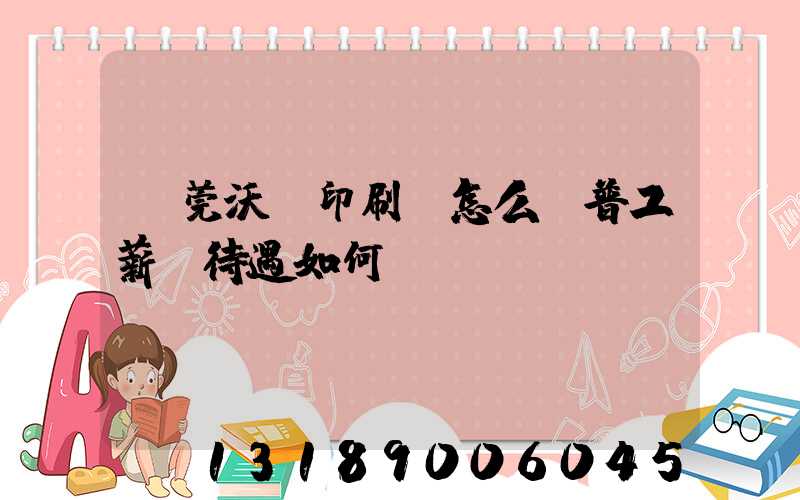 東莞沃頓印刷廠怎么樣普工薪資待遇如何