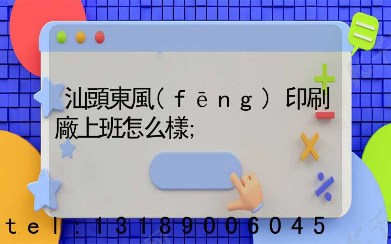 汕頭東風(fēng)印刷廠上班怎么樣