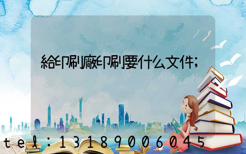 給印刷廠印刷要什么文件